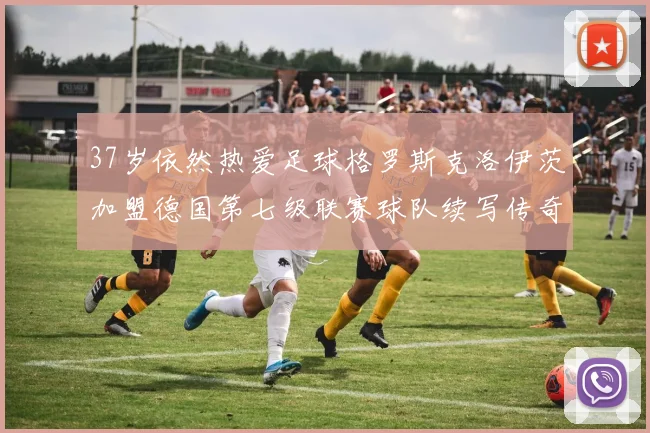 37岁依然热爱足球格罗斯克洛伊茨加盟德国第七级联赛球队续写传奇
