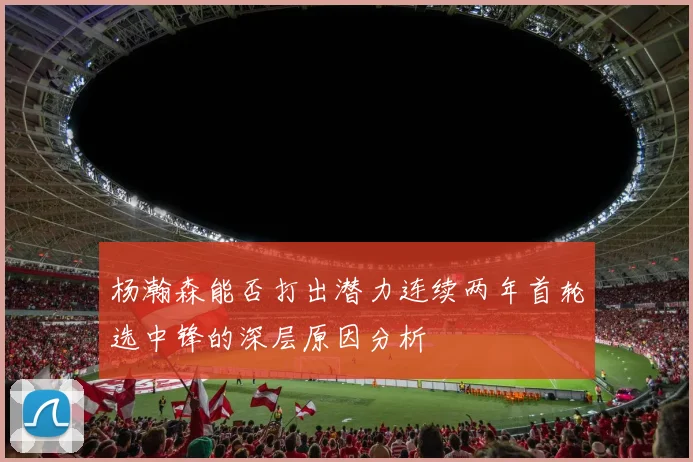 杨瀚森能否打出潜力连续两年首轮选中锋的深层原因分析