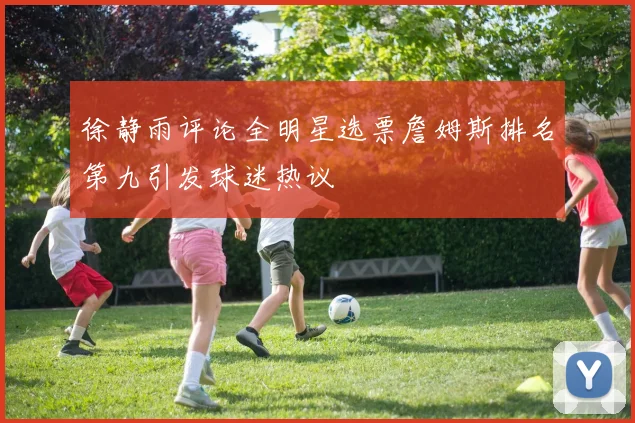 徐静雨评论全明星选票詹姆斯排名第九引发球迷热议