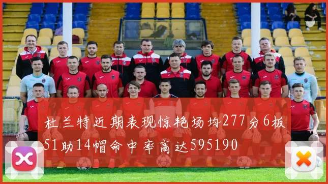 杜兰特近期表现惊艳场均277分6板51助14帽命中率高达595190
