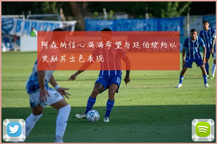 阿森纳信心满满希望与廷伯续约以奖励其出色表现