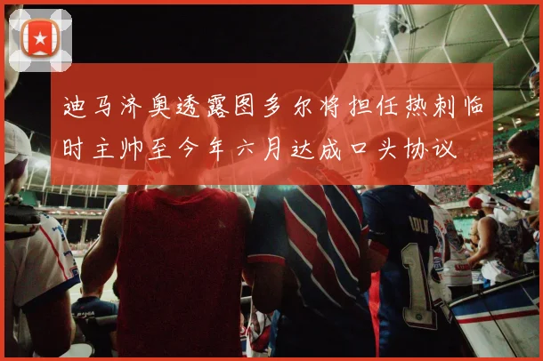 迪马济奥透露图多尔将担任热刺临时主帅至今年六月达成口头协议