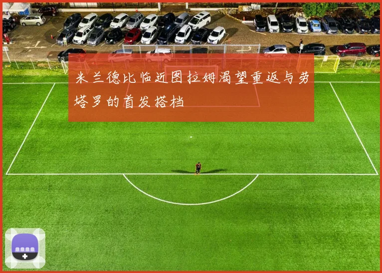 米兰德比临近图拉姆渴望重返与劳塔罗的首发搭档