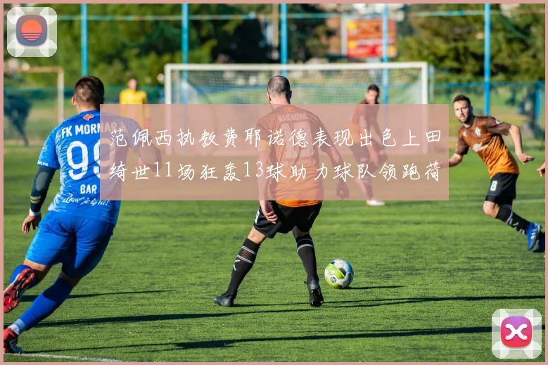 范佩西执教费耶诺德表现出色上田绮世11场狂轰13球助力球队领跑荷甲