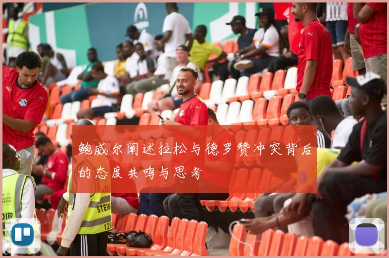 鲍威尔阐述拉松与德罗赞冲突背后的态度共鸣与思考