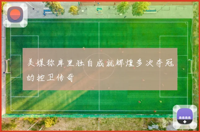 美媒称库里独自成就辉煌多次夺冠的控卫传奇