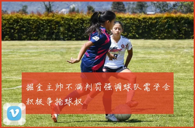 掘金主帅不满判罚强调球队需学会积极争抢球权