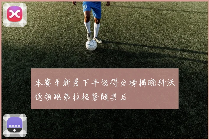 本赛季新秀下半场得分榜揭晓科沃德领跑弗拉格紧随其后
