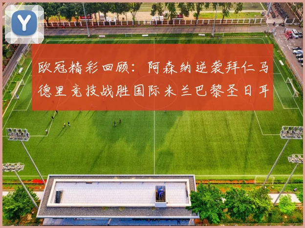 欧冠精彩回顾：阿森纳逆袭拜仁马德里竞技战胜国际米兰巴黎圣日耳曼轻取热刺