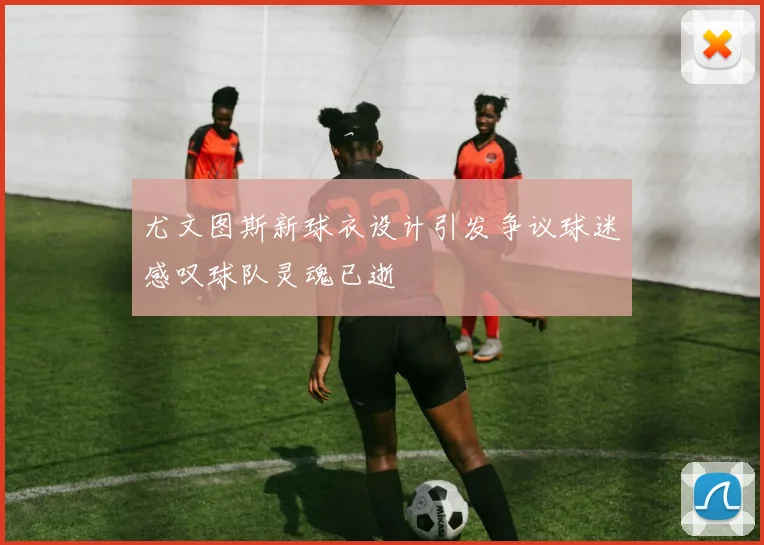 尤文图斯新球衣设计引发争议球迷感叹球队灵魂已逝