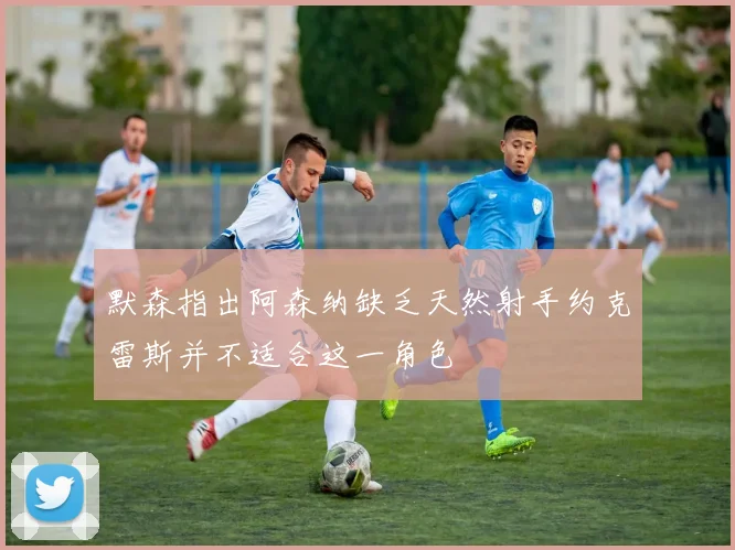 默森指出阿森纳缺乏天然射手约克雷斯并不适合这一角色
