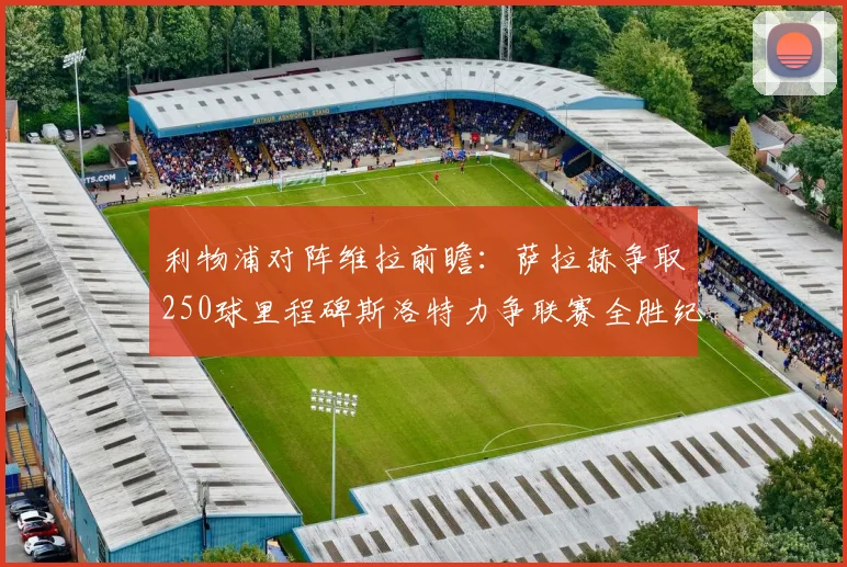 利物浦对阵维拉前瞻：萨拉赫争取250球里程碑斯洛特力争联赛全胜纪录