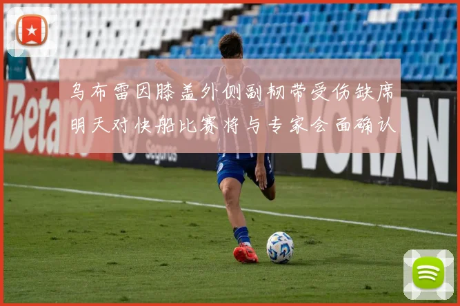 乌布雷因膝盖外侧副韧带受伤缺席明天对快船比赛将与专家会面确认伤情