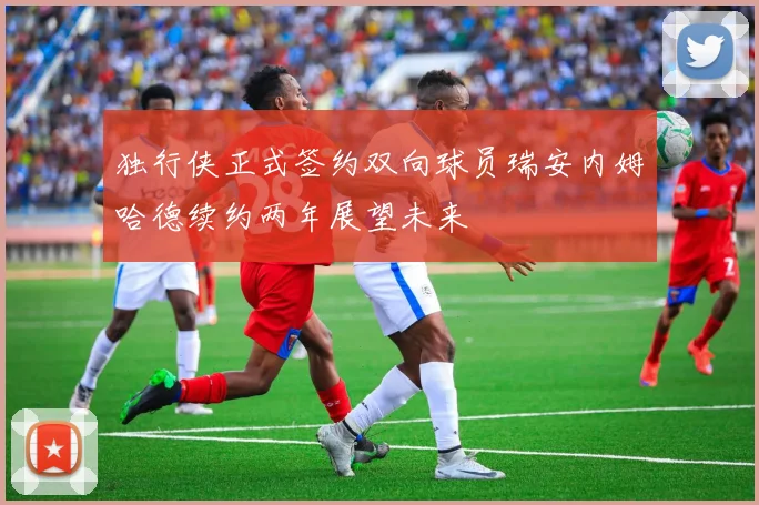 独行侠正式签约双向球员瑞安内姆哈德续约两年展望未来