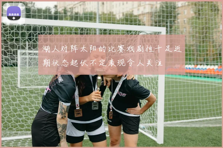 湖人对阵太阳的比赛戏剧性十足近期状态起伏不定表现令人关注
