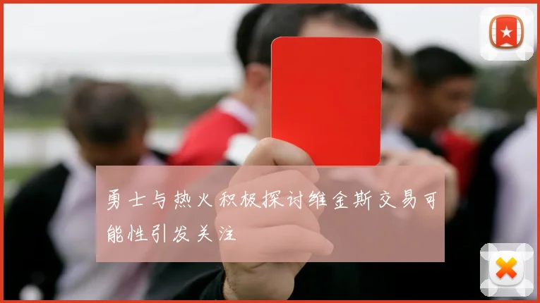 勇士与热火积极探讨维金斯交易可能性引发关注