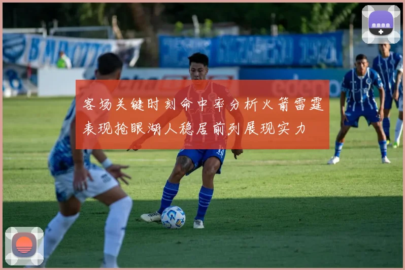 客场关键时刻命中率分析火箭雷霆表现抢眼湖人稳居前列展现实力