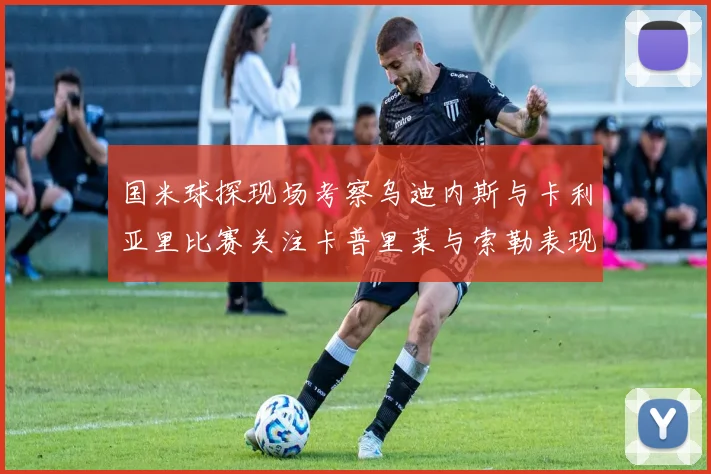 国米球探现场考察乌迪内斯与卡利亚里比赛关注卡普里莱与索勒表现