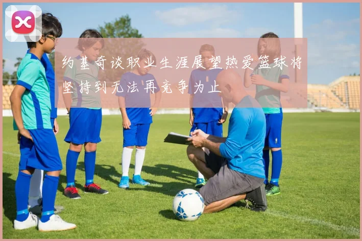 约基奇谈职业生涯展望热爱篮球将坚持到无法再竞争为止
