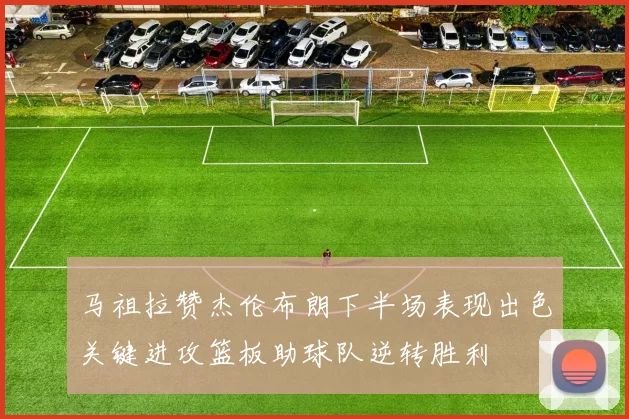 马祖拉赞杰伦布朗下半场表现出色关键进攻篮板助球队逆转胜利