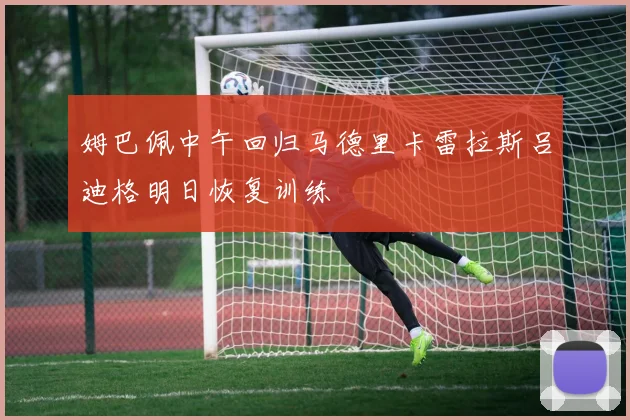 姆巴佩中午回归马德里卡雷拉斯吕迪格明日恢复训练