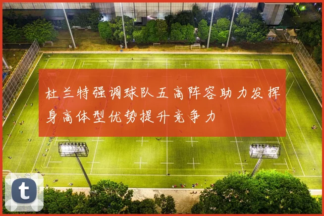 杜兰特强调球队五高阵容助力发挥身高体型优势提升竞争力