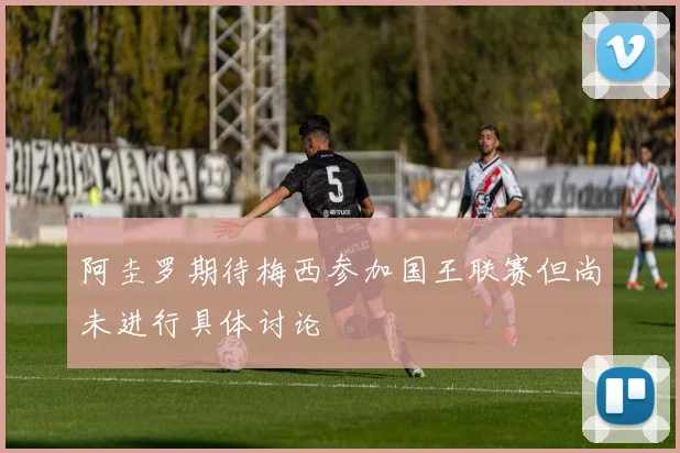阿圭罗期待梅西参加国王联赛但尚未进行具体讨论