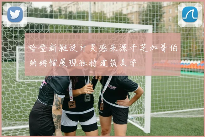 哈登新鞋设计灵感来源于芝加哥伯纳姆馆展现独特建筑美学