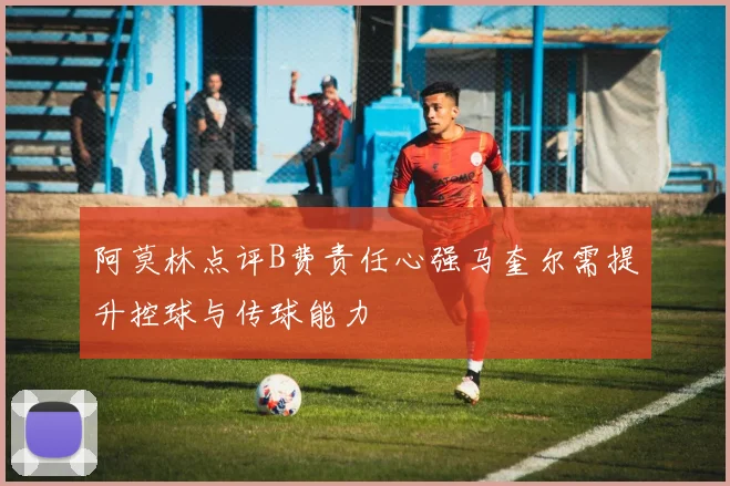 阿莫林点评B费责任心强马奎尔需提升控球与传球能力