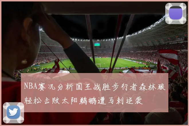NBA赛况分析国王战胜步行者森林狼轻松击败太阳鹈鹕遭马刺逆袭
