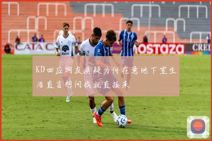 KD回应网友质疑为何在意地下室生活直言想问我就直接来