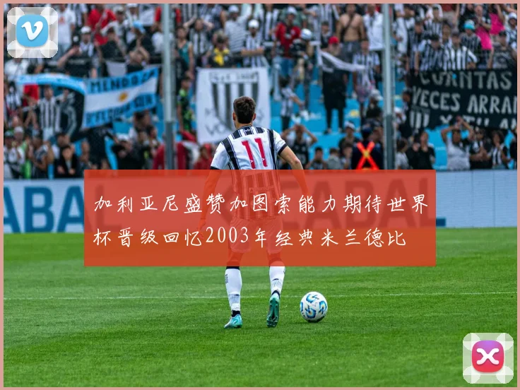 加利亚尼盛赞加图索能力期待世界杯晋级回忆2003年经典米兰德比