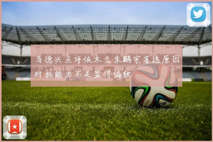 马德兴点评依木兰朱鹏宇落选原因对抗能力不足显得偏软