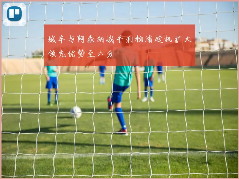 城车与阿森纳战平利物浦趁机扩大领先优势至六分