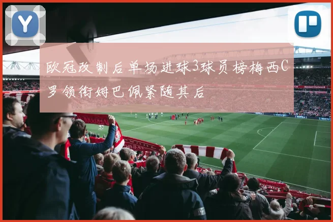 欧冠改制后单场进球3球员榜梅西C罗领衔姆巴佩紧随其后