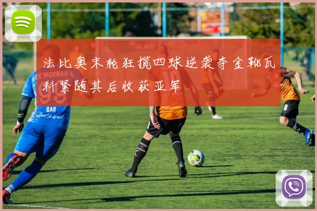 法比奥末轮狂揽四球逆袭夺金靴瓦科紧随其后收获亚军