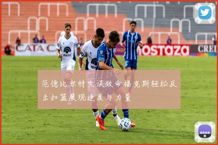 范德比尔特失误致命福克斯轻松反击扣篮展现速度与力量