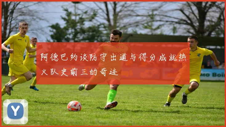 阿德巴约谈防守出道与得分成就热火队史前三的奇迹