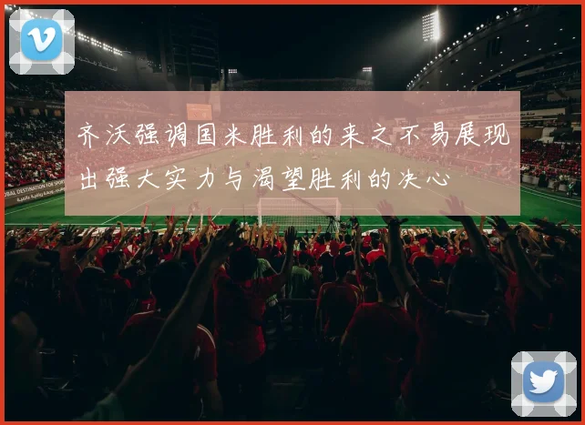 齐沃强调国米胜利的来之不易展现出强大实力与渴望胜利的决心