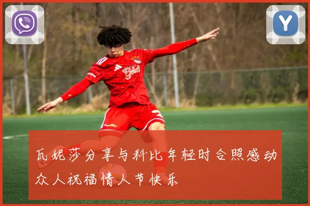 瓦妮莎分享与科比年轻时合照感动众人祝福情人节快乐