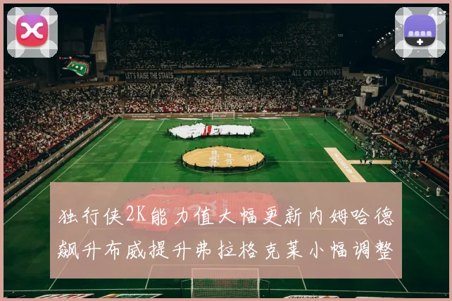 独行侠2K能力值大幅更新内姆哈德飙升布威提升弗拉格克莱小幅调整