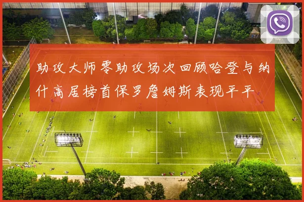 助攻大师零助攻场次回顾哈登与纳什高居榜首保罗詹姆斯表现平平