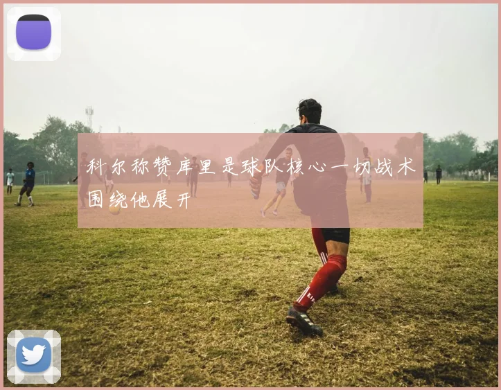 科尔称赞库里是球队核心一切战术围绕他展开