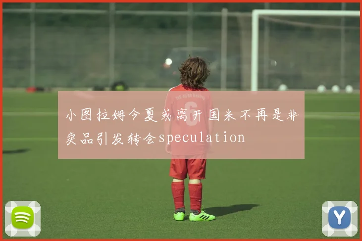 小图拉姆今夏或离开国米不再是非卖品引发转会speculation
