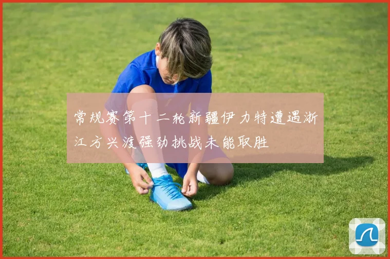 常规赛第十二轮新疆伊力特遭遇浙江方兴渡强劲挑战未能取胜