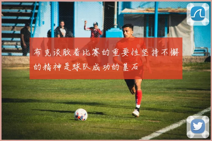 布克谈胶着比赛的重要性坚持不懈的精神是球队成功的基石