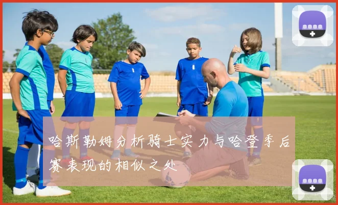 哈斯勒姆分析骑士实力与哈登季后赛表现的相似之处