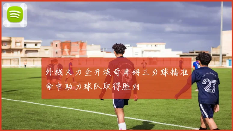 外线火力全开埃奇库姆三分球精准命中助力球队取得胜利