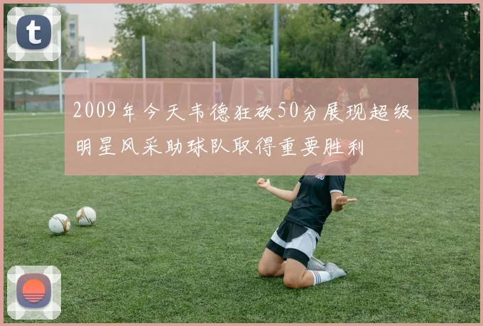 2009年今天韦德狂砍50分展现超级明星风采助球队取得重要胜利