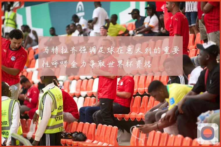 马特拉齐强调足球在意大利的重要性呼吁全力争取世界杯资格